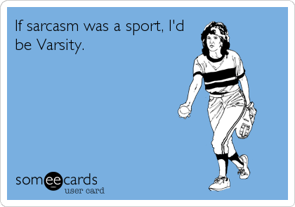 If sarcasm was a sport, I'd
be Varsity.