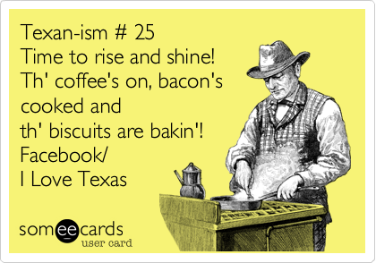 Texan-ism %23 25
Time to rise and shine!
Th' coffee's on%2C bacon's
cooked and
th' biscuits are bakin'! 
Facebook/
I Love Texas