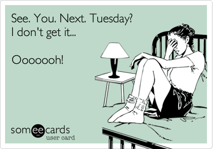 See. You. Next. Tuesday?
I don't get it...

Ooooooh!