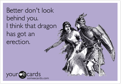 Better don't look
behind you.
I think that dragon
has got an
erection.