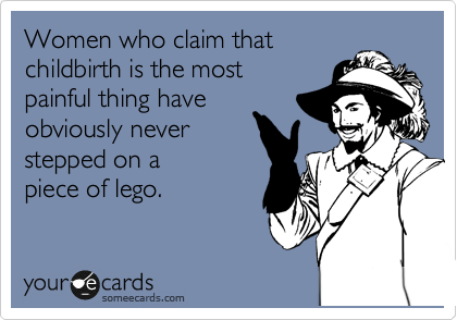Women who claim that
childbirth is the most 
painful thing have
obviously never 
stepped on a
piece of lego.