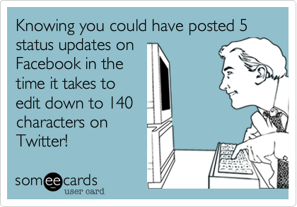 Knowing you could have posted 5 status updates on
Facebook in the
time it takes to
edit down to 140
characters on
Twitter!