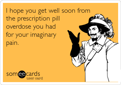 I hope you get well soon from
the prescription pill
overdose you had
for your imaginary
pain.