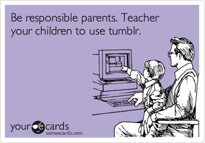 Be responsible parents. Teacher your children to use tumblr.