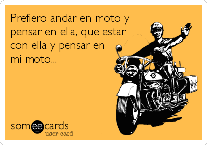 Prefiero andar en moto y
pensar en ella, que estar
con ella y pensar en 
mi moto...