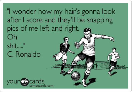 "I wonder how my hair's gonna look after I score and they'll be snapping pics of me left and right.
Oh
shit....."              
C. Ronaldo