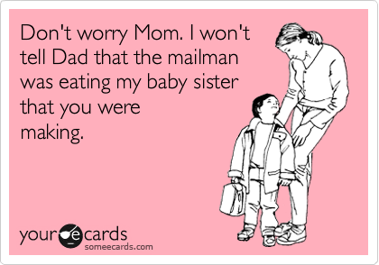 Don't worry Mom. I won't
tell Dad that the mailman
was eating my baby sister
that you were
making.