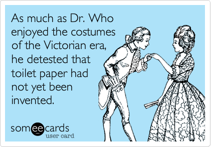 As much as Dr. Who 
enjoyed the costumes
of the Victorian era,
he detested that
toilet paper had
not yet been 
invented.