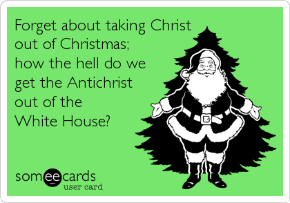Forget about taking Christ
out of Christmas;
how the hell do we
get the Antichrist
out of the
White House?