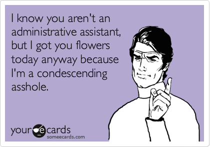 I know you aren't an  
administrative assistant,  
but I got you flowers 
today anyway because  
I'm a condescending
asshole.