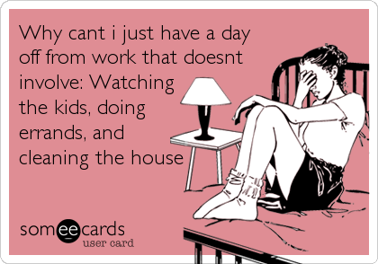 Why cant i just have a day
off from work that doesnt
involve: Watching
the kids, doing
errands, and
cleaning the house