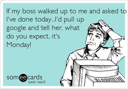If my boss walked up to me and asked to see what work
I've done today...I'd pull up
google and tell her, what
do you expect, it's
Monday!