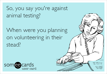 So, you say you're against
animal testing?

When were you planning
on volunteering in their
stead?
