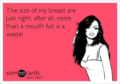 The size of my breast are
just right, after all, more
than a mouth full is a
waste!