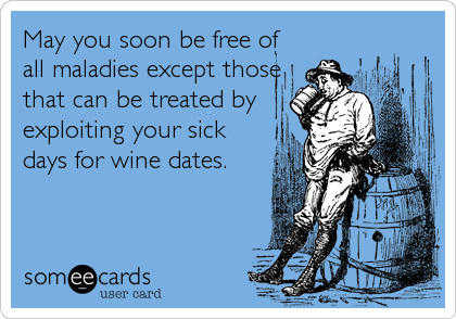 May you soon be free of
all maladies except those
that can be treated by
exploiting your sick
days for wine dates.