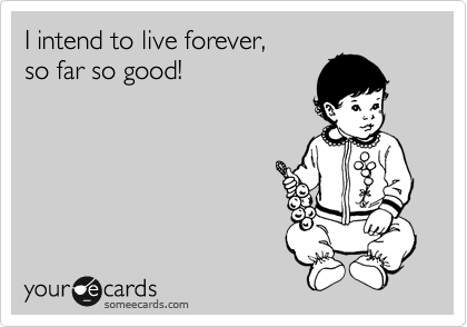 I intend to live forever,  
so far so good!