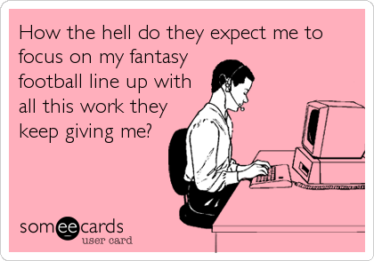 How the hell do they expect me to
focus on my fantasy 
football line up with
all this work they
keep giving me?