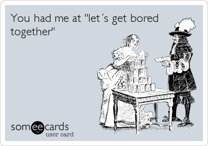 You had me at "letÂ´s get bored
together"