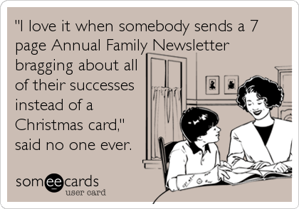 "I love it when somebody sends a 7
page Annual Family Newsletter
bragging about all
of their successes
instead of a
Christmas card,"
said no one ever.