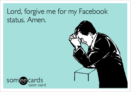 Lord, forgive me for my Facebook status. Amen.