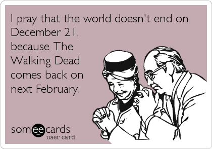 I pray that the world doesn't end on
December 21,
because The
Walking Dead
comes back on
next February.