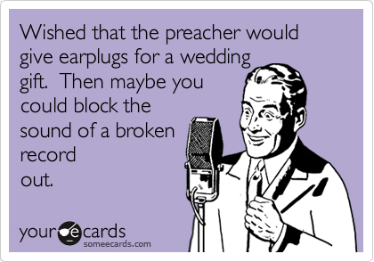 Wished that the preacher would give earplugs for a wedding
gift.  Then maybe you
could block the
sound of a broken
record
out. 