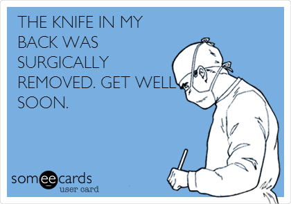 THE KNIFE IN MY
BACK WAS
SURGICALLY
REMOVED. GET WELL
SOON.
