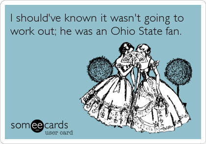 I should've known it wasn't going to
work out; he was an Ohio State fan.