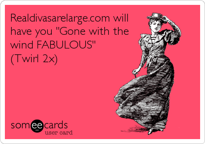 Realdivasarelarge.com will
have you "Gone with the
wind FABULOUS"
(Twirl 2x)