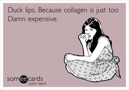 Duck lips. Because collagen is just too
Damn expensive.