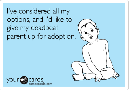 I've considered all my
options, and I'd like to
give my deadbeat
parent up for adoption. 