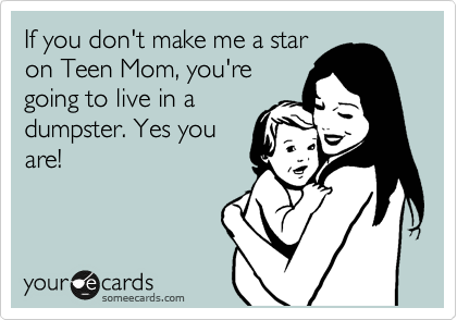 If you don't make me a star
on Teen Mom, you're
going to live in a
dumpster. Yes you
are!