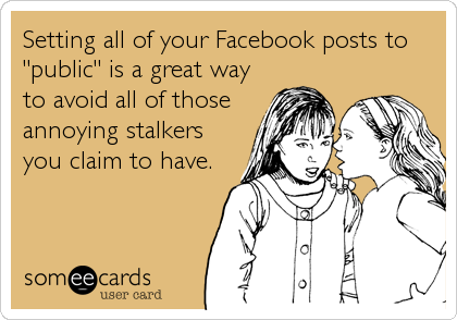 Setting all of your Facebook posts to
"public" is a great way
to avoid all of those
annoying stalkers
you claim to have.