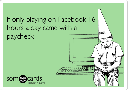 
If only playing on Facebook 16
hours a day came with a
paycheck.