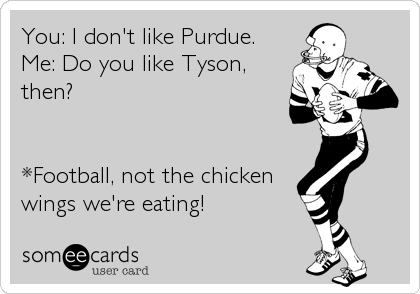 You: I don't like Purdue. 
Me: Do you like Tyson,
then?


*Football, not the chicken
wings we're eating!