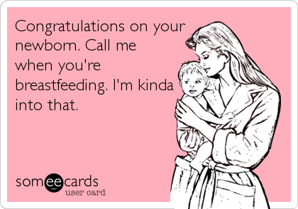 Congratulations on your 
newborn. Call me
when you're
breastfeeding. I'm kinda
into that.