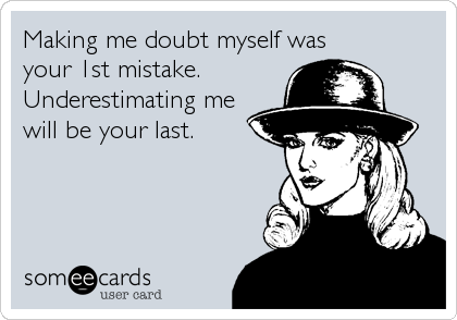 Making me doubt myself was 
your 1st mistake.
Underestimating me
will be your last.