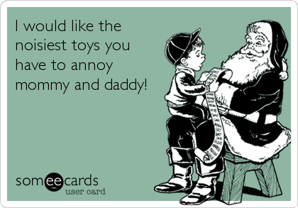 I would like the
noisiest toys you
have to annoy
mommy and daddy!