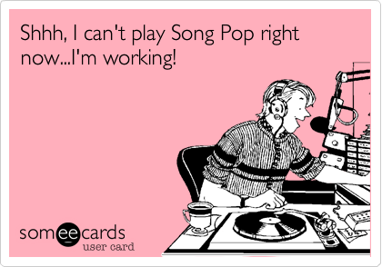 Shhh, I can't play Song Pop right now...I'm working!
