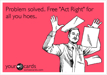 Problem solved.. Free "Act Right" for all you hoes..