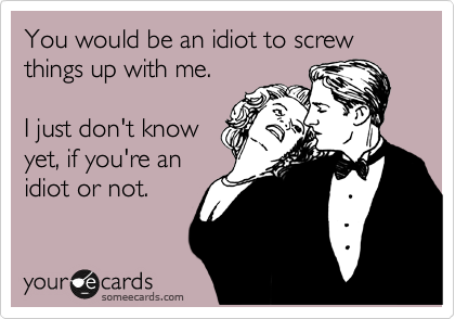You would be an idiot to screw things up with me.
 
I just don't know
yet, if you're an
idiot or not.