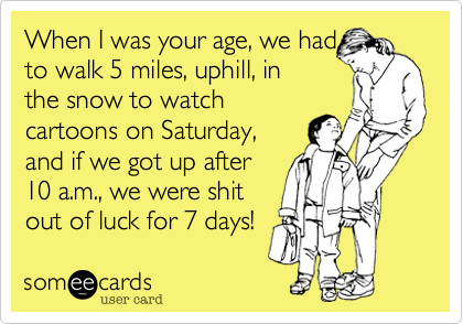When I was your age%2C we had
to walk 5 miles%2C uphill%2C in 
the snow to watch
cartoons on Saturday%2C
and if we got up after
10 a.m.%2C we were shit
out of luck for 7 days!