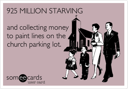 925 MILLION STARVING

and collecting money
to paint lines on the
church parking lot.