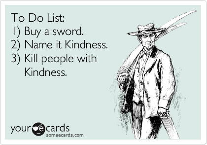 To Do List:
1%29 Buy a sword.
2%29 Name it Kindness.
3%29 Kill people with 
    Kindness.