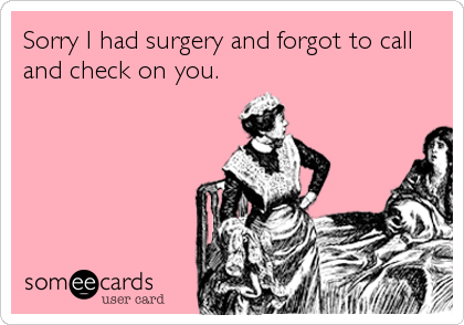Sorry I had surgery and forgot to call
and check on you.