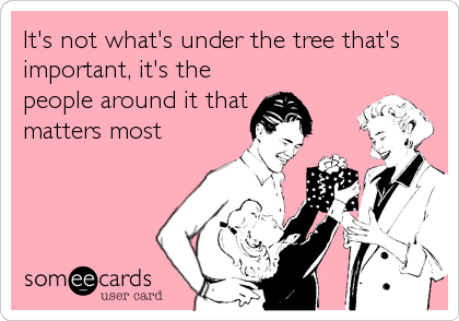 It's not what's under the tree that's
important, it's the
people around it that
matters most