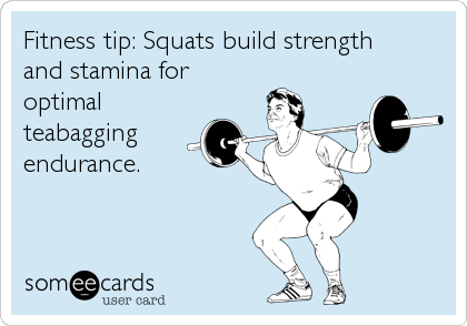 Fitness tip: Squats build strength
and stamina for
optimal
teabagging
endurance.