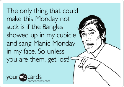 The only thing that could
make this Monday not
suck is if the Bangles 
showed up in my cubicle
and sang Manic Monday
in my face. So unless
you are them, get lost!