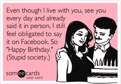 Even though I live with you, see you every day and already
said it in person, I still
feel obligated to say
it on Facebook. So
"Happy Birthday."
%28Stupid society.%29  