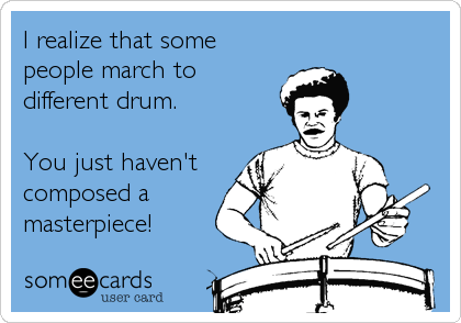 I realize that some
people march to
different drum.

You just haven't
composed a
masterpiece!